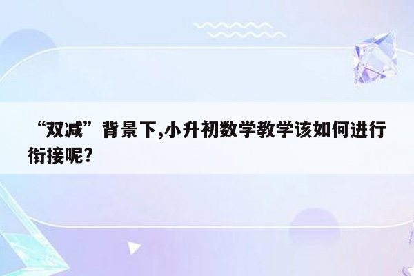 “双减”背景下,小升初数学教学该如何进行衔接呢?