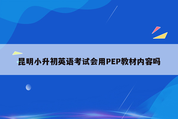 昆明小升初英语考试会用PEP教材内容吗