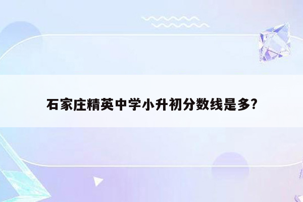 石家庄精英中学小升初分数线是多?