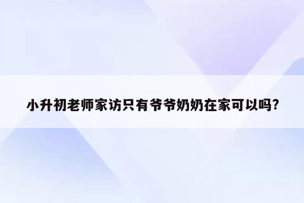 小升初老师家访只有爷爷奶奶在家可以吗?