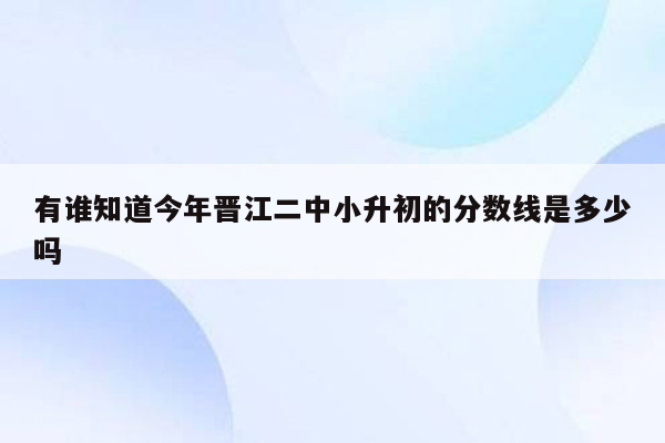 有谁知道今年晋江二中小升初的分数线是多少吗