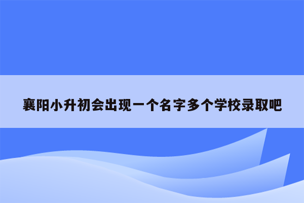 襄阳小升初会出现一个名字多个学校录取吧