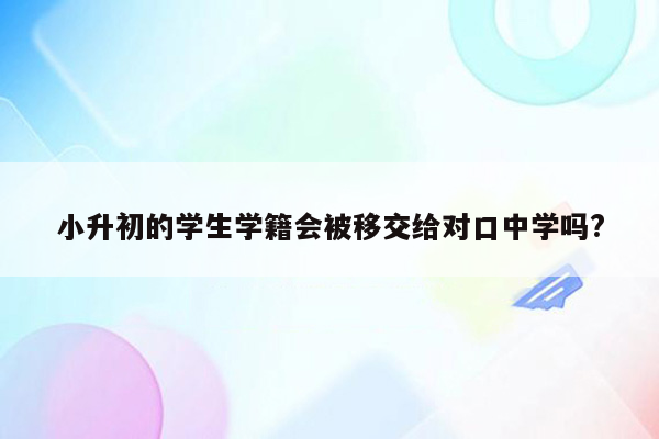 小升初的学生学籍会被移交给对口中学吗?