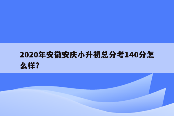 2020年安徽安庆小升初总分考140分怎么样?