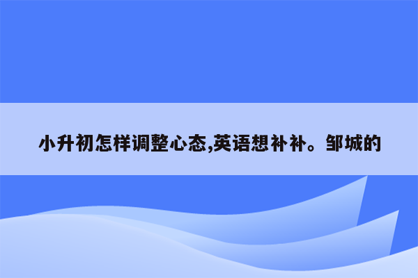 小升初怎样调整心态,英语想补补。邹城的