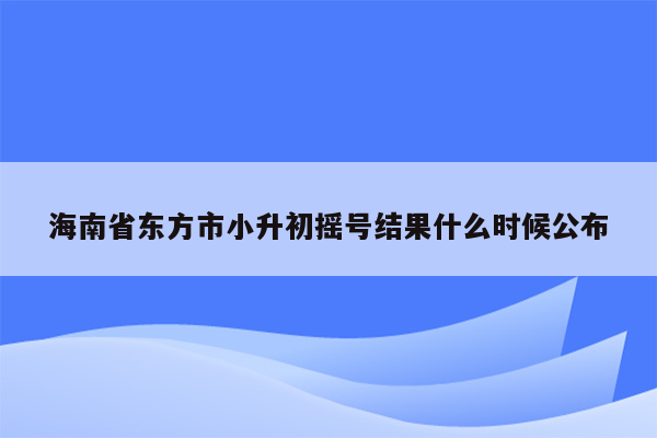 海南省东方市小升初摇号结果什么时候公布