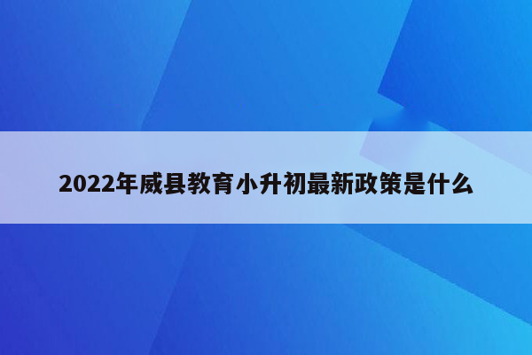 2022年威县教育小升初最新政策是什么