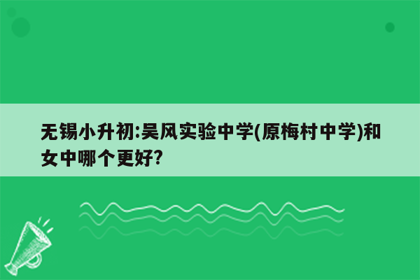 无锡小升初:吴风实验中学(原梅村中学)和女中哪个更好?