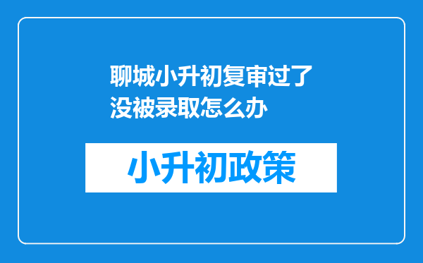 聊城小升初复审过了没被录取怎么办