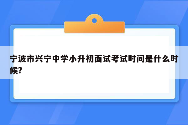 宁波市兴宁中学小升初面试考试时间是什么时候?