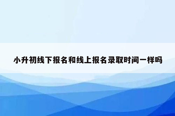 小升初线下报名和线上报名录取时间一样吗