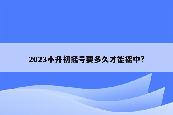 2023小升初摇号要多久才能摇中?