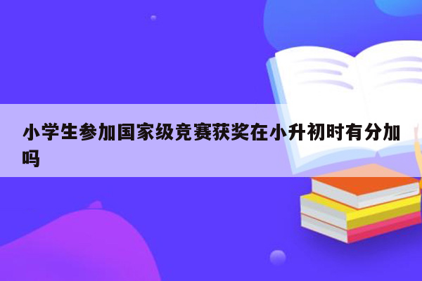 小学生参加国家级竞赛获奖在小升初时有分加吗