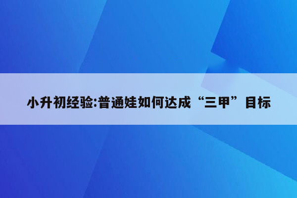 小升初经验:普通娃如何达成“三甲”目标