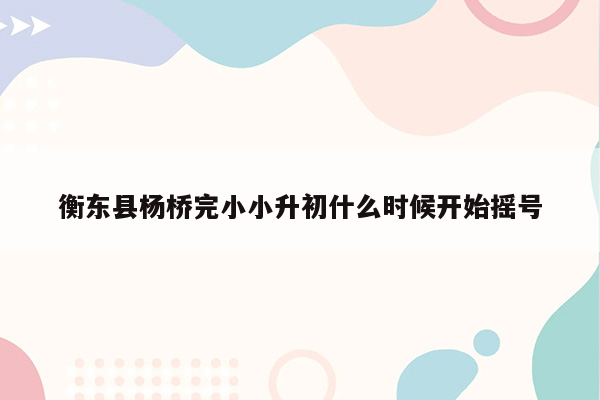 衡东县杨桥完小小升初什么时候开始摇号