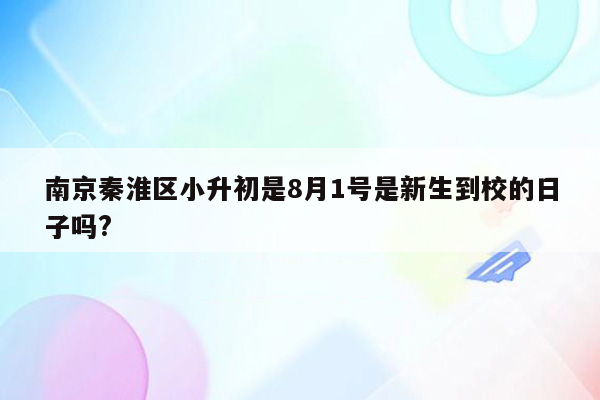 南京秦淮区小升初是8月1号是新生到校的日子吗?