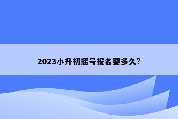 2023小升初摇号报名要多久?