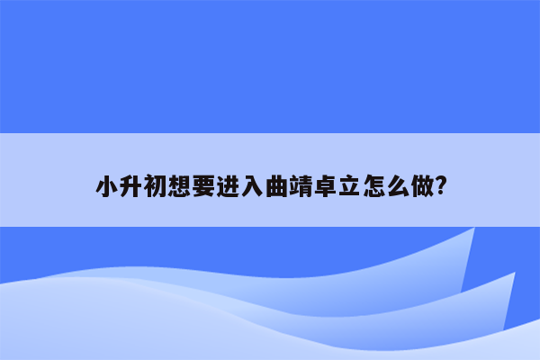 小升初想要进入曲靖卓立怎么做?