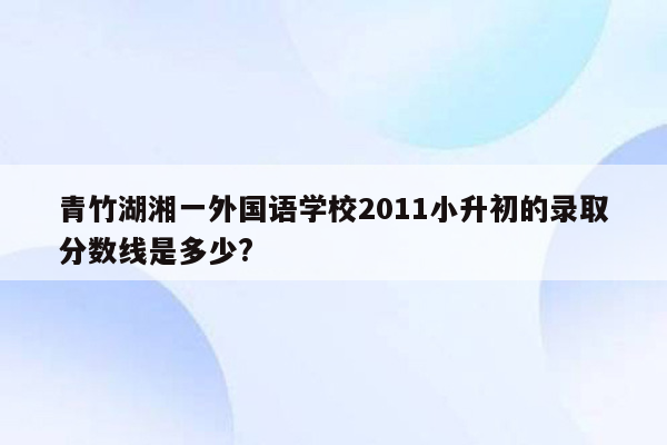 青竹湖湘一外国语学校2011小升初的录取分数线是多少?