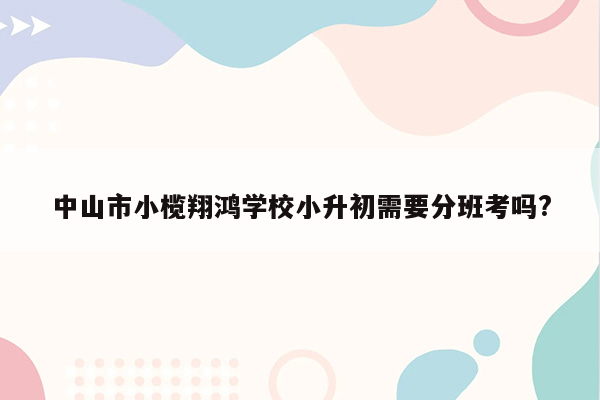 中山市小榄翔鸿学校小升初需要分班考吗?