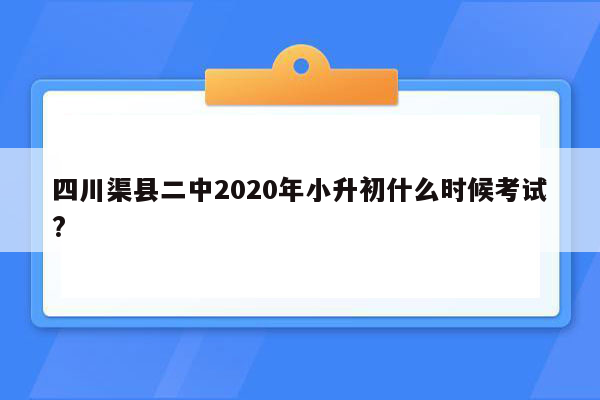 四川渠县二中2020年小升初什么时候考试?