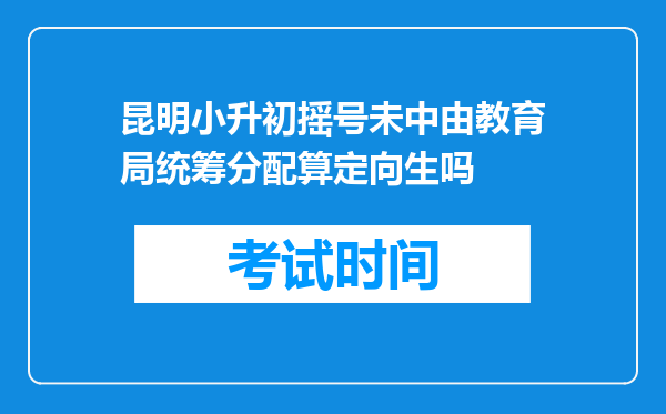 昆明小升初摇号未中由教育局统筹分配算定向生吗