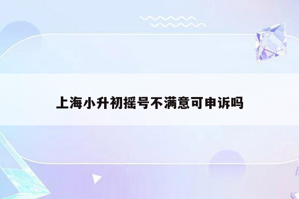 上海小升初摇号不满意可申诉吗