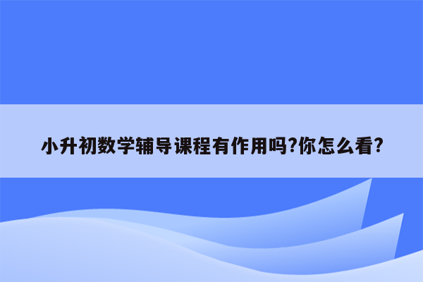 小升初数学辅导课程有作用吗?你怎么看?