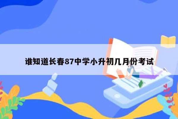 谁知道长春87中学小升初几月份考试