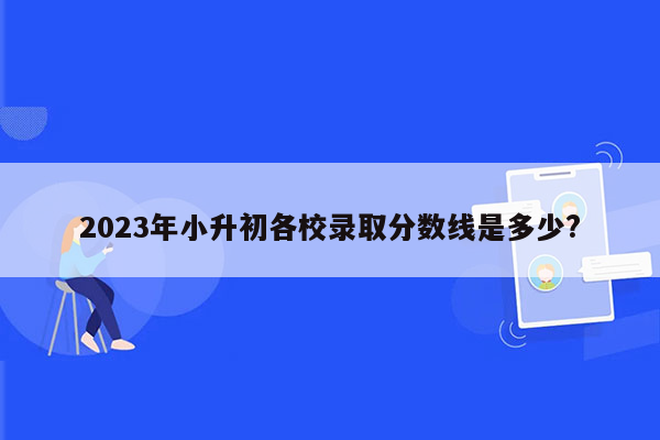 2023年小升初各校录取分数线是多少?