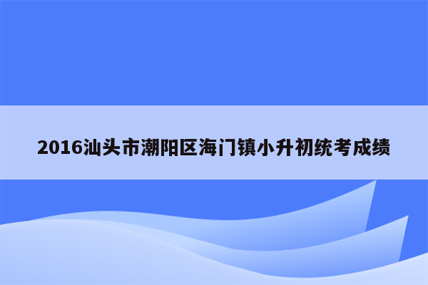 2016汕头市潮阳区海门镇小升初统考成绩