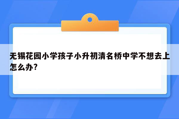 无锡花园小学孩子小升初清名桥中学不想去上怎么办?