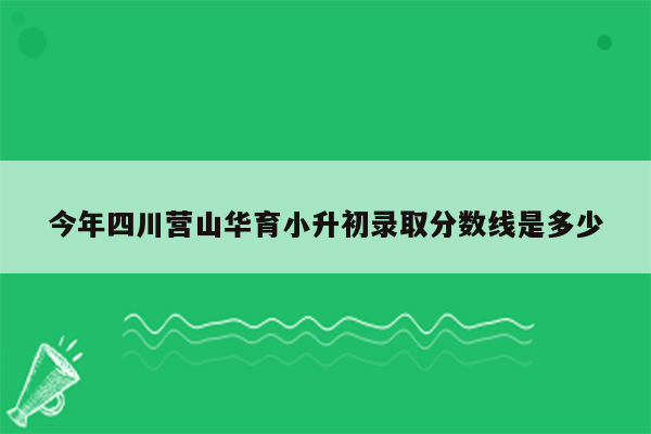 今年四川营山华育小升初录取分数线是多少