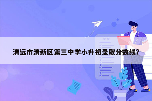 清远市清新区第三中学小升初录取分数线?