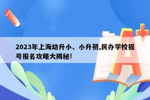 2023年上海幼升小、小升初,民办学校摇号报名攻略大揭秘!