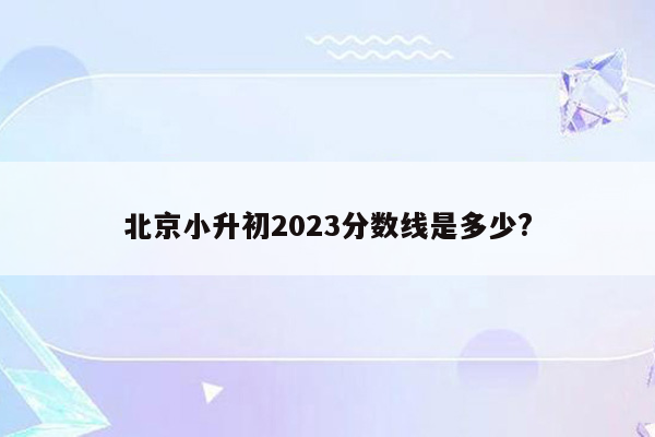 北京小升初2023分数线是多少?