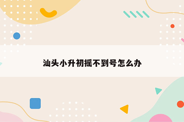 汕头小升初摇不到号怎么办