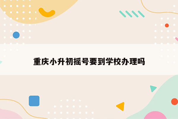 重庆小升初摇号要到学校办理吗