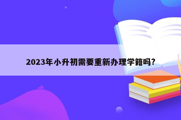 2023年小升初需要重新办理学籍吗?