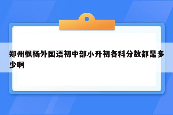 郑州枫杨外国语初中部小升初各科分数都是多少啊