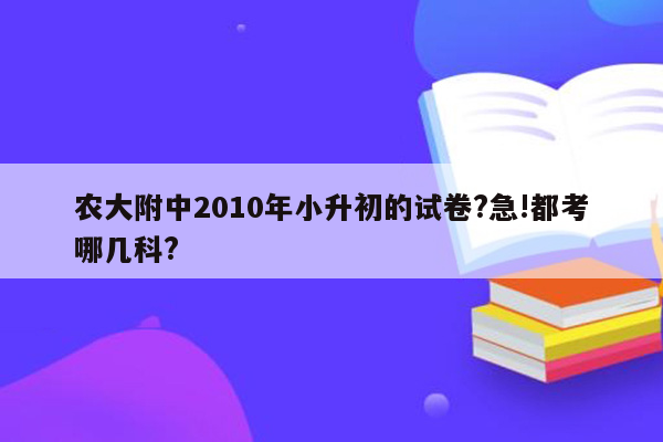 农大附中2010年小升初的试卷?急!都考哪几科?