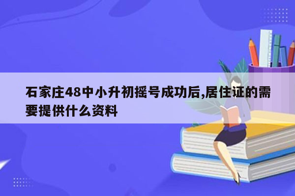 石家庄48中小升初摇号成功后,居住证的需要提供什么资料