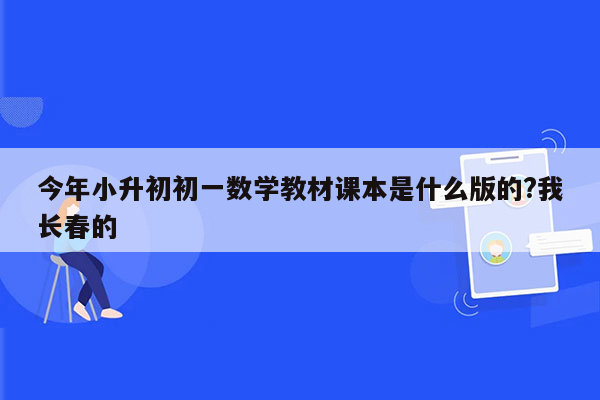 今年小升初初一数学教材课本是什么版的?我长春的