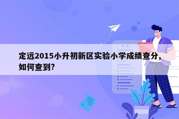 定远2015小升初新区实验小学成绩查分,如何查到?