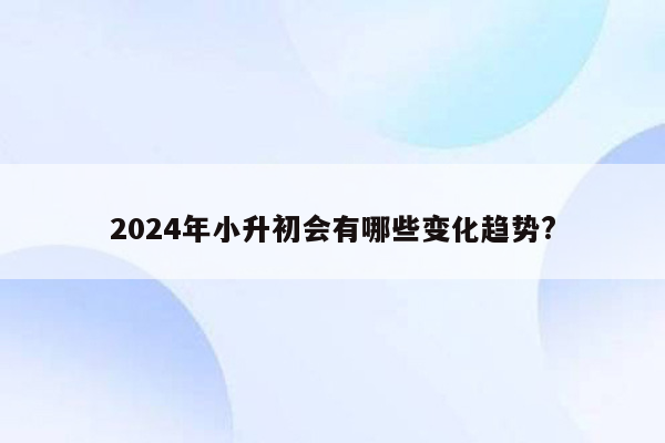 2024年小升初会有哪些变化趋势?