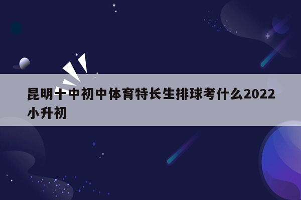 昆明十中初中体育特长生排球考什么2022小升初