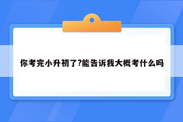 你考完小升初了?能告诉我大概考什么吗