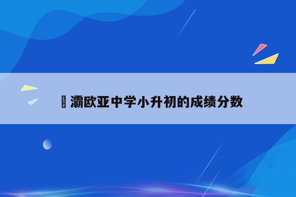 浐灞欧亚中学小升初的成绩分数