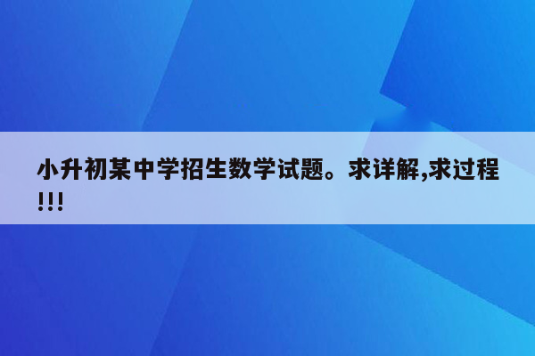 小升初某中学招生数学试题。求详解,求过程!!!