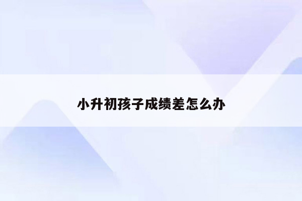 小升初孩子成绩差怎么办